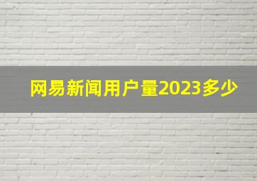 网易新闻用户量2023多少