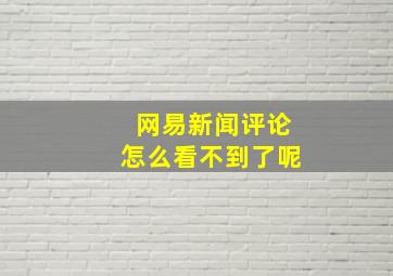 网易新闻评论怎么看不到了呢