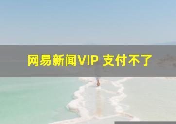 网易新闻VIP 支付不了