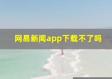 网易新闻app下载不了吗