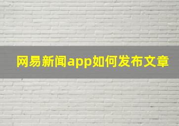 网易新闻app如何发布文章