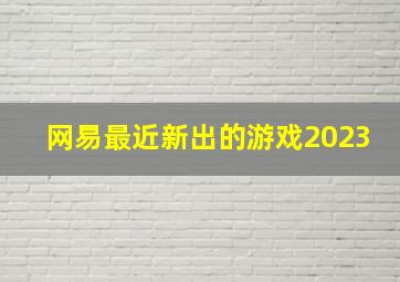 网易最近新出的游戏2023