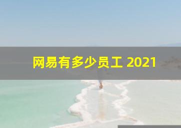 网易有多少员工 2021