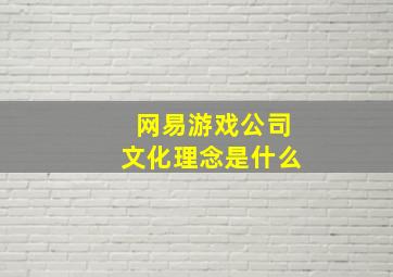 网易游戏公司文化理念是什么