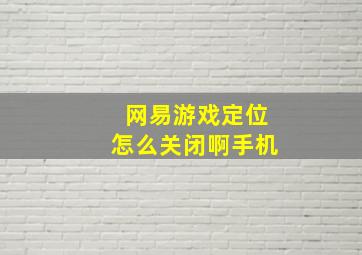 网易游戏定位怎么关闭啊手机