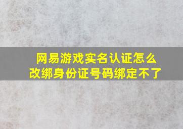 网易游戏实名认证怎么改绑身份证号码绑定不了