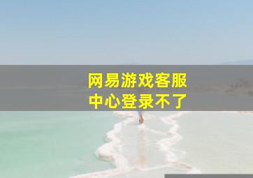 网易游戏客服中心登录不了