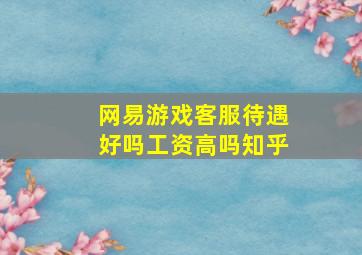 网易游戏客服待遇好吗工资高吗知乎