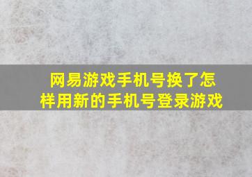 网易游戏手机号换了怎样用新的手机号登录游戏