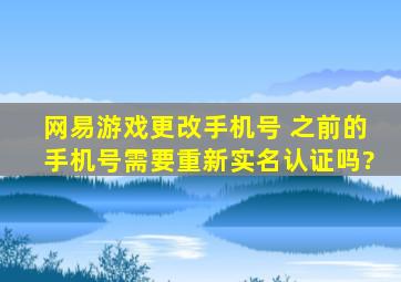 网易游戏更改手机号 之前的手机号需要重新实名认证吗?