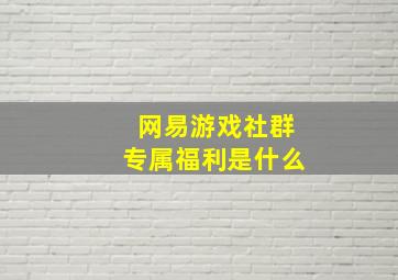 网易游戏社群专属福利是什么