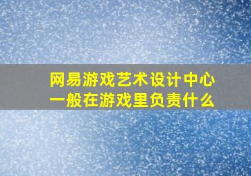 网易游戏艺术设计中心一般在游戏里负责什么