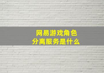 网易游戏角色分离服务是什么