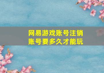 网易游戏账号注销账号要多久才能玩