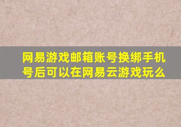 网易游戏邮箱账号换绑手机号后可以在网易云游戏玩么