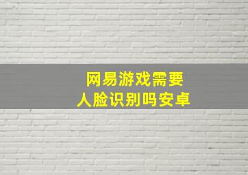 网易游戏需要人脸识别吗安卓