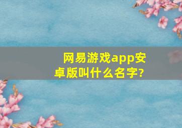 网易游戏app安卓版叫什么名字?