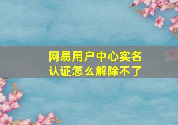 网易用户中心实名认证怎么解除不了