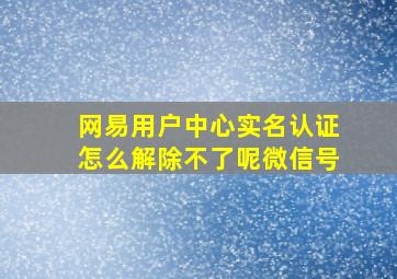 网易用户中心实名认证怎么解除不了呢微信号