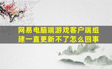 网易电脑端游戏客户端组建一直更新不了怎么回事