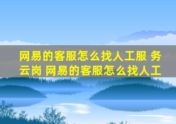 网易的客服怎么找人工服 务云岗 网易的客服怎么找人工