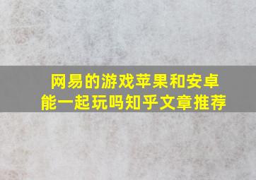 网易的游戏苹果和安卓能一起玩吗知乎文章推荐