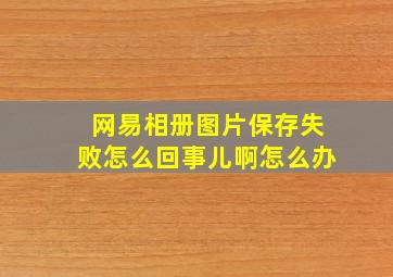 网易相册图片保存失败怎么回事儿啊怎么办