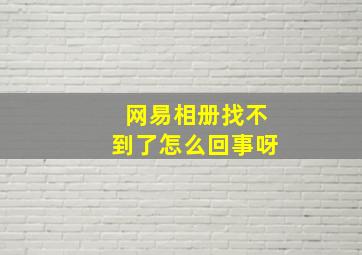 网易相册找不到了怎么回事呀