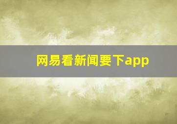 网易看新闻要下app