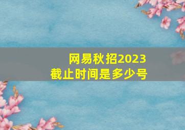 网易秋招2023截止时间是多少号