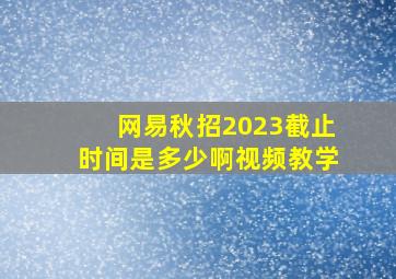 网易秋招2023截止时间是多少啊视频教学