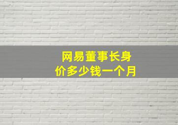 网易董事长身价多少钱一个月