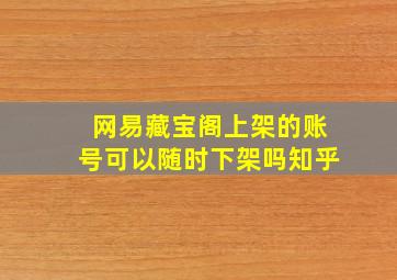 网易藏宝阁上架的账号可以随时下架吗知乎