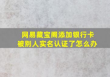 网易藏宝阁添加银行卡被别人实名认证了怎么办