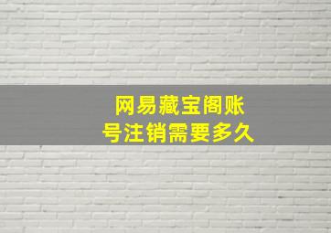 网易藏宝阁账号注销需要多久