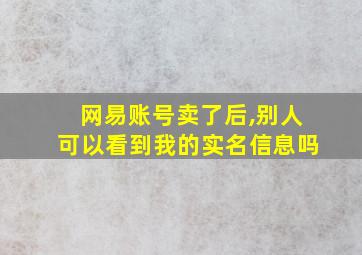 网易账号卖了后,别人可以看到我的实名信息吗