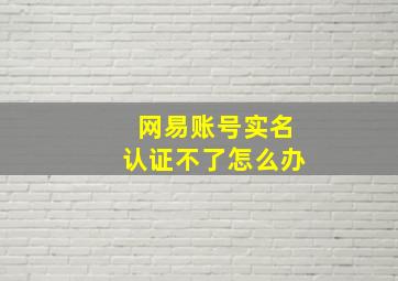 网易账号实名认证不了怎么办