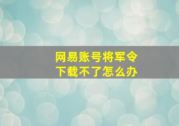 网易账号将军令下载不了怎么办