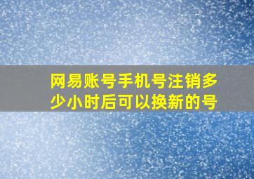 网易账号手机号注销多少小时后可以换新的号