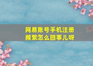 网易账号手机注册频繁怎么回事儿呀