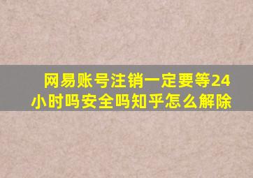 网易账号注销一定要等24小时吗安全吗知乎怎么解除