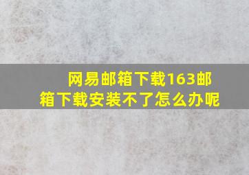 网易邮箱下载163邮箱下载安装不了怎么办呢