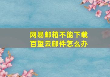 网易邮箱不能下载百望云邮件怎么办