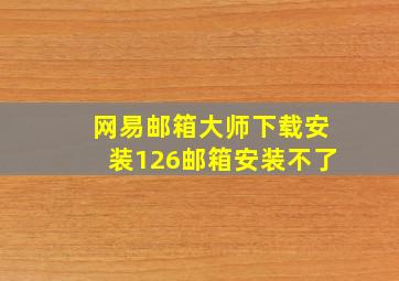 网易邮箱大师下载安装126邮箱安装不了