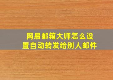 网易邮箱大师怎么设置自动转发给别人邮件