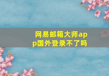 网易邮箱大师app国外登录不了吗