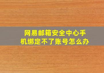 网易邮箱安全中心手机绑定不了账号怎么办