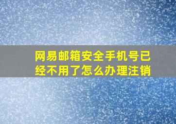 网易邮箱安全手机号已经不用了怎么办理注销