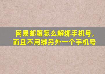 网易邮箱怎么解绑手机号,而且不用绑另外一个手机号