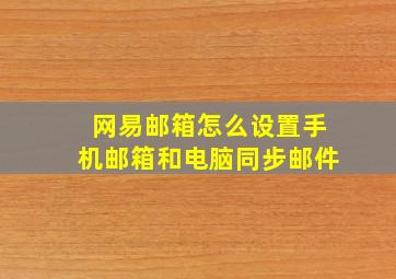 网易邮箱怎么设置手机邮箱和电脑同步邮件